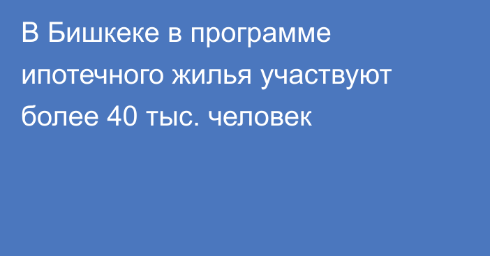 В Бишкеке в программе ипотечного жилья участвуют более 40 тыс. человек
