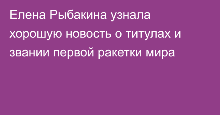 Елена Рыбакина узнала хорошую новость о титулах и звании первой ракетки мира