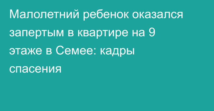 Малолетний ребенок оказался запертым в квартире на 9 этаже в Семее: кадры спасения