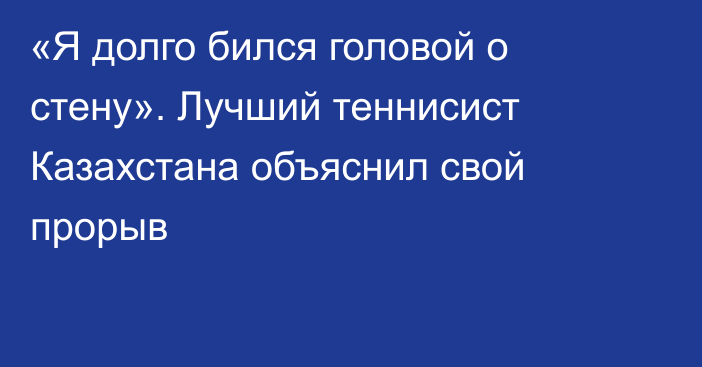 «Я долго бился головой о стену». Лучший теннисист Казахстана объяснил свой прорыв