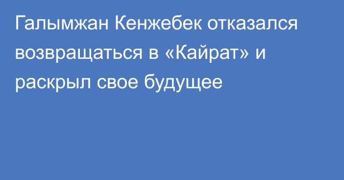 Галымжан Кенжебек отказался возвращаться в «Кайрат» и раскрыл свое будущее