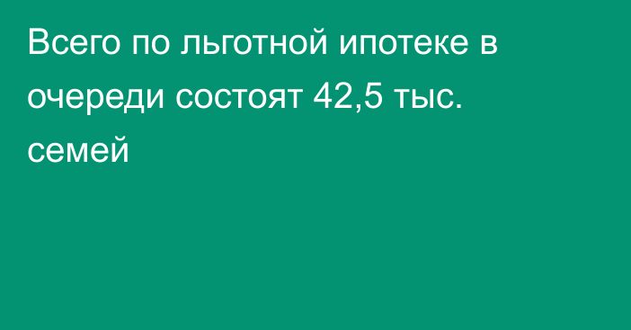 Всего по льготной ипотеке в очереди состоят 42,5 тыс. семей