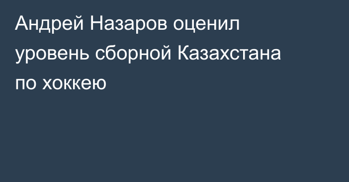 Андрей Назаров оценил уровень сборной Казахстана по хоккею