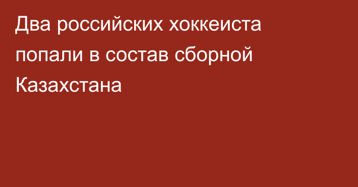 Два российских хоккеиста попали в состав сборной Казахстана