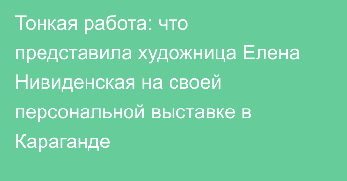 Тонкая работа: что представила художница Елена Нивиденская на своей персональной выставке в Караганде