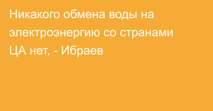 Никакого обмена воды на электроэнергию со странами ЦА нет, - Ибраев