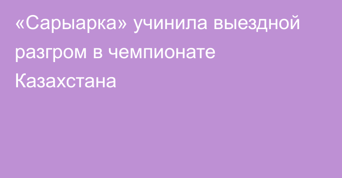 «Сарыарка» учинила выездной разгром в чемпионате Казахстана