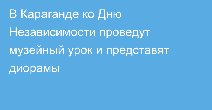 В Караганде ко Дню Независимости проведут музейный урок и представят диорамы