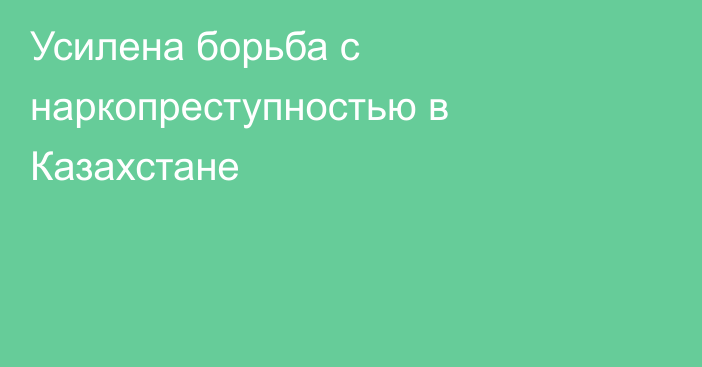 Усилена борьба с наркопреступностью в Казахстане