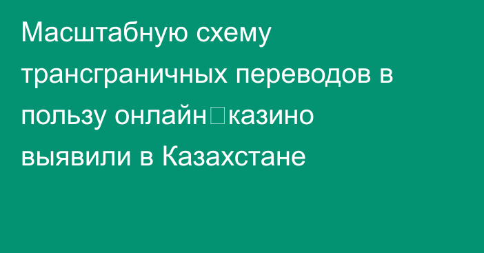 Масштабную схему трансграничных переводов в пользу онлайн‑казино выявили в Казахстане
