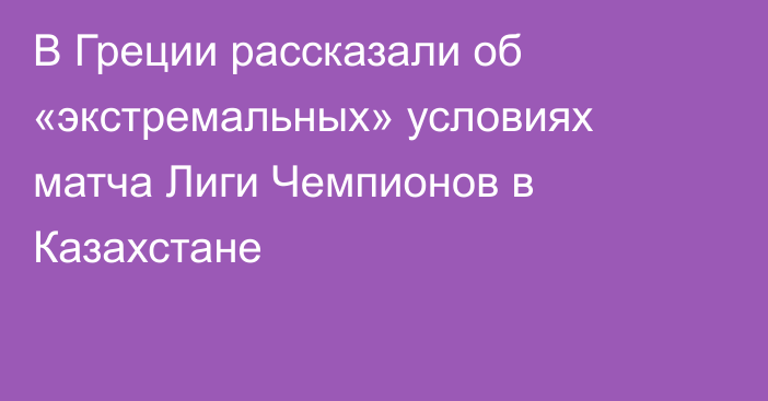 В Греции рассказали об «экстремальных» условиях матча Лиги Чемпионов в Казахстане