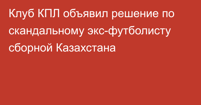 Клуб КПЛ объявил решение по скандальному экс-футболисту сборной Казахстана