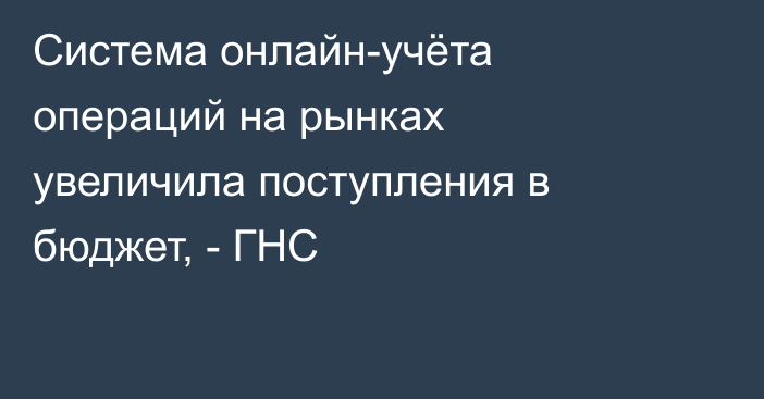 Система онлайн-учёта операций на рынках увеличила поступления в бюджет, - ГНС