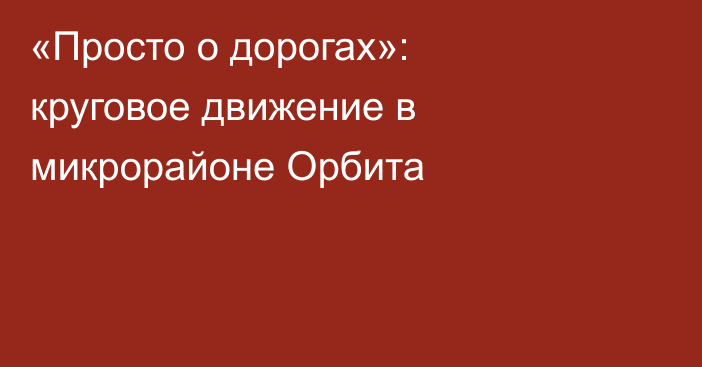 «Просто о дорогах»: круговое движение в микрорайоне Орбита