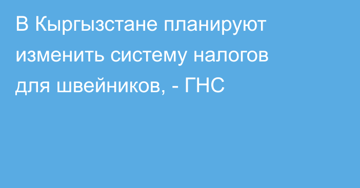 В Кыргызстане планируют изменить систему налогов для швейников, - ГНС