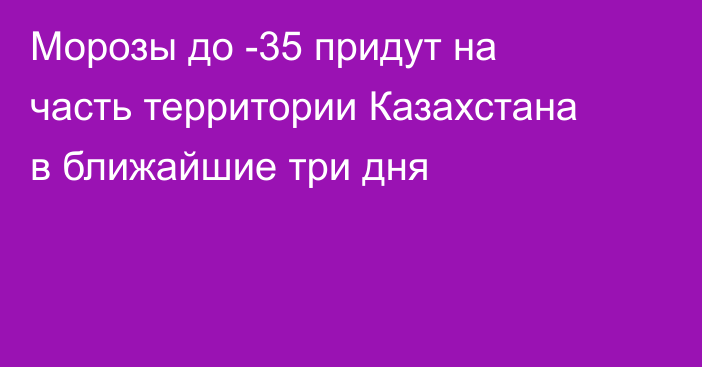 Морозы до -35 придут на часть территории Казахстана в ближайшие три дня