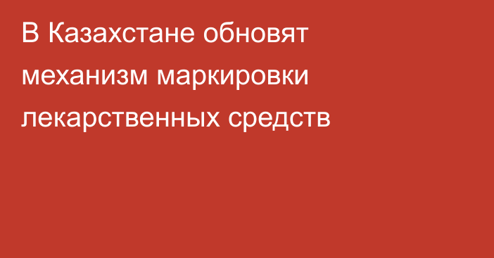 В Казахстане обновят механизм маркировки лекарственных средств