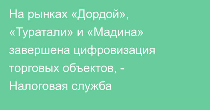 На рынках «Дордой», «Туратали» и «Мадина» завершена цифровизация торговых объектов, - Налоговая служба