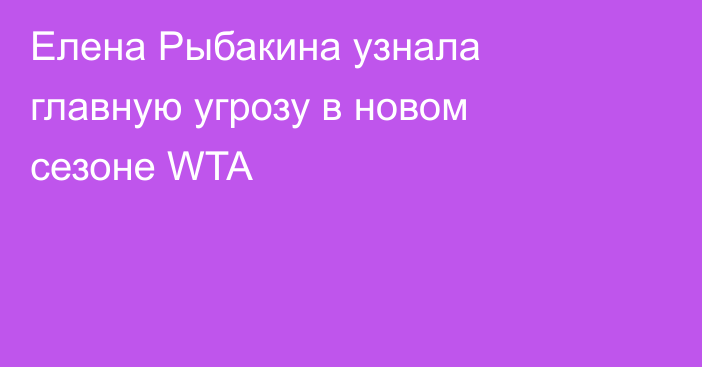 Елена Рыбакина узнала главную угрозу в новом сезоне WTA