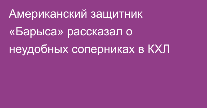 Американский защитник «Барыса» рассказал о неудобных соперниках в КХЛ