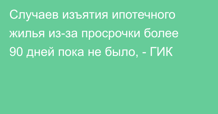 Случаев изъятия ипотечного жилья из-за просрочки более 90 дней пока не было, - ГИК