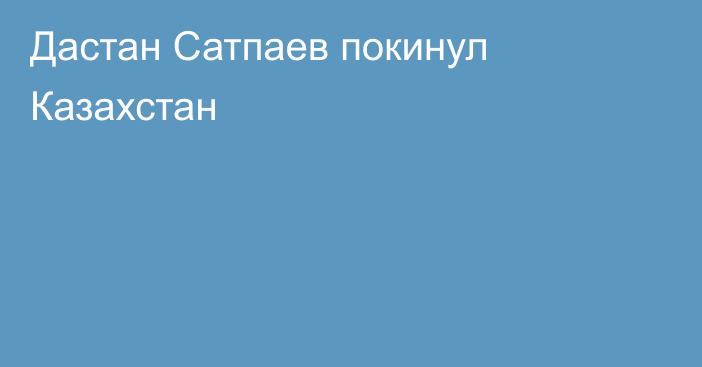 Дастан Сатпаев покинул Казахстан