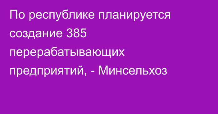 По республике планируется создание 385 перерабатывающих предприятий, - Минсельхоз