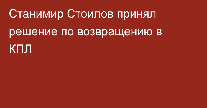 Станимир Стоилов принял решение по возвращению в КПЛ