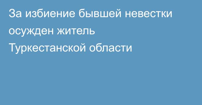 За избиение бывшей невестки осужден житель Туркестанской области