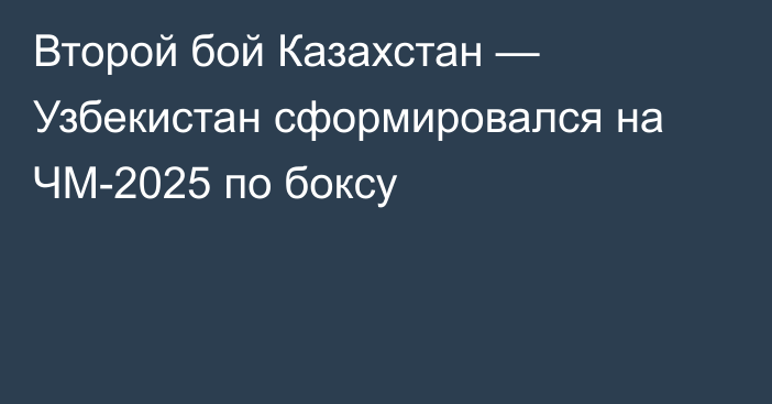 Второй бой Казахстан — Узбекистан сформировался на ЧМ-2025 по боксу