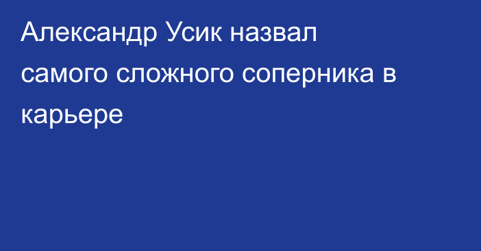 Александр Усик назвал самого сложного соперника в карьере