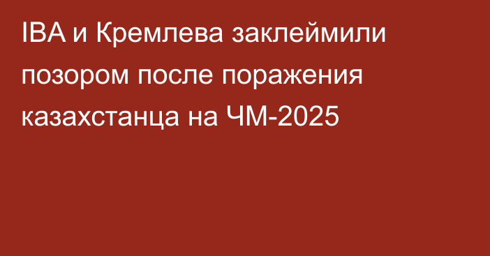 IBA и Кремлева заклеймили позором после поражения казахстанца на ЧМ-2025