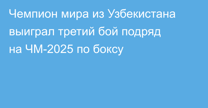 Чемпион мира из Узбекистана выиграл третий бой подряд на ЧМ-2025 по боксу