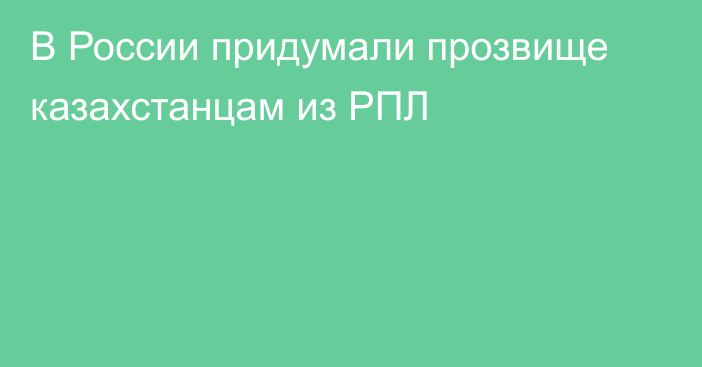В России придумали прозвище казахстанцам из РПЛ