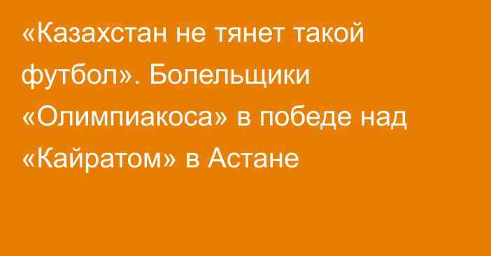 «Казахстан не тянет такой футбол». Болельщики «Олимпиакоса» в победе над «Кайратом» в Астане