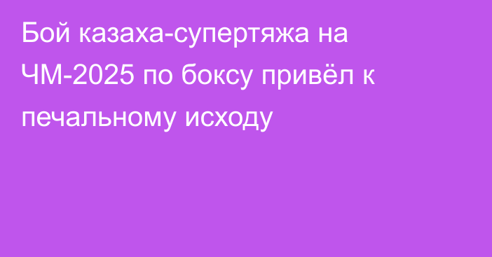 Бой казаха-супертяжа на ЧМ-2025 по боксу привёл к печальному исходу