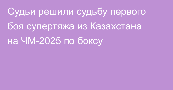 Судьи решили судьбу первого боя супертяжа из Казахстана на ЧМ-2025 по боксу