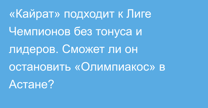 «Кайрат» подходит к Лиге Чемпионов без тонуса и лидеров. Сможет ли он остановить «Олимпиакос» в Астане?
