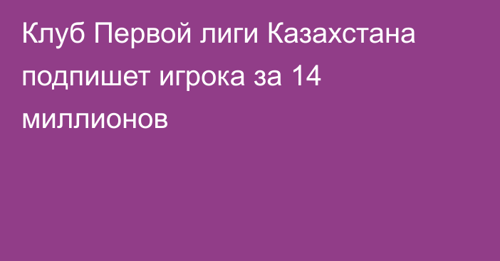 Клуб Первой лиги Казахстана подпишет игрока за 14 миллионов
