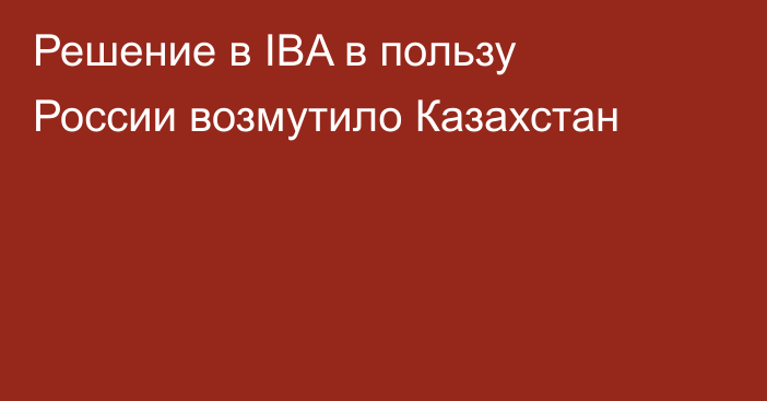 Решение в IBA в пользу России возмутило Казахстан