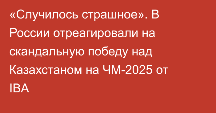 «Случилось страшное». В России отреагировали на скандальную победу над Казахстаном на ЧМ-2025 от IBA