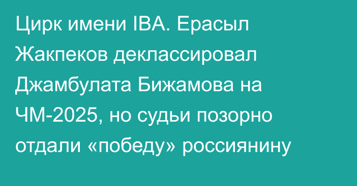 Цирк имени IBA. Ерасыл Жакпеков деклассировал Джамбулата Бижамова на ЧМ-2025, но судьи позорно отдали «победу» россиянину