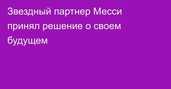 Звездный партнер Месси принял решение о своем будущем