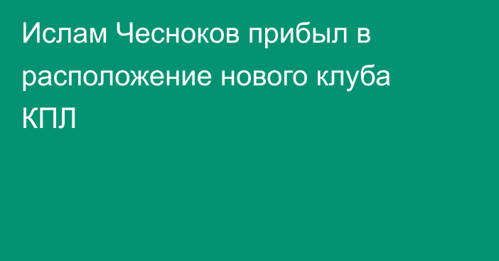 Ислам Чесноков прибыл в расположение нового клуба КПЛ