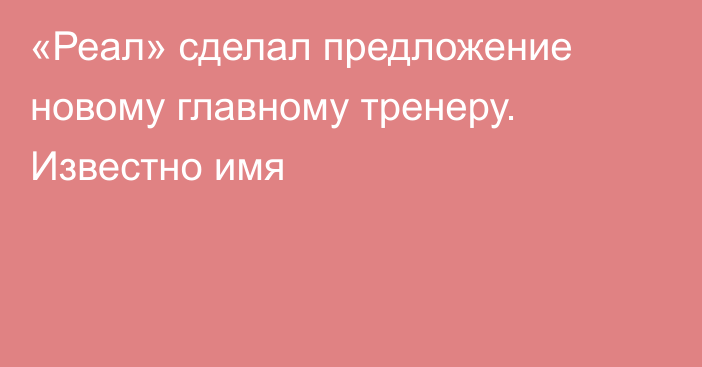 «Реал» сделал предложение новому главному тренеру. Известно имя