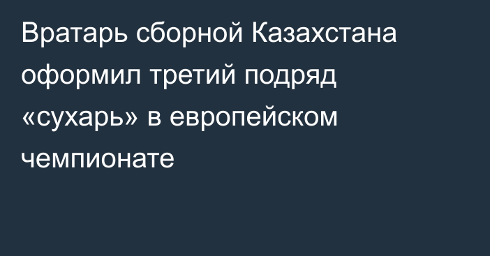Вратарь сборной Казахстана оформил третий подряд «сухарь» в европейском чемпионате