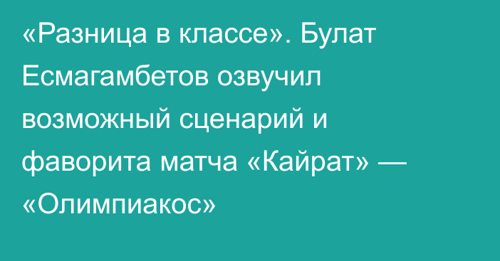 «Разница в классе». Булат Есмагамбетов озвучил возможный сценарий и фаворита матча «Кайрат» — «Олимпиакос»