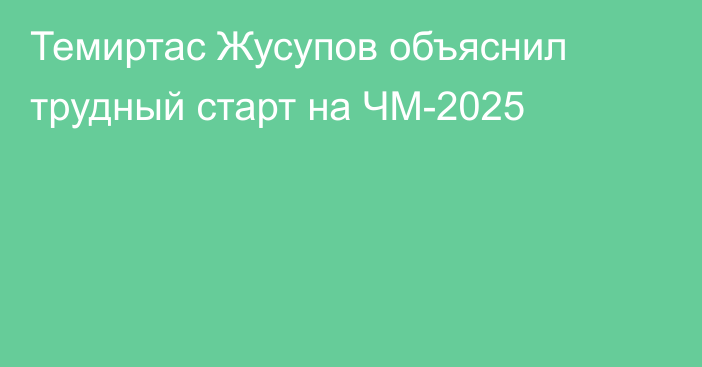 Темиртас Жусупов объяснил трудный старт на ЧМ-2025