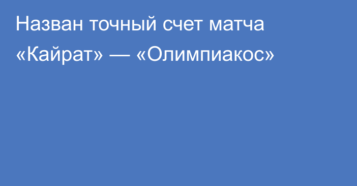 Назван точный счет матча «Кайрат» — «Олимпиакос»