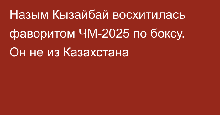 Назым Кызайбай восхитилась фаворитом ЧМ-2025 по боксу. Он не из Казахстана